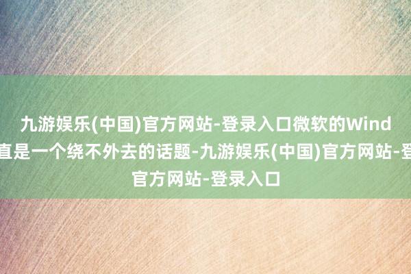 九游娱乐(中国)官方网站-登录入口微软的Windows一直是一个绕不外去的话题-九游娱乐(中国)官方网站-登录入口