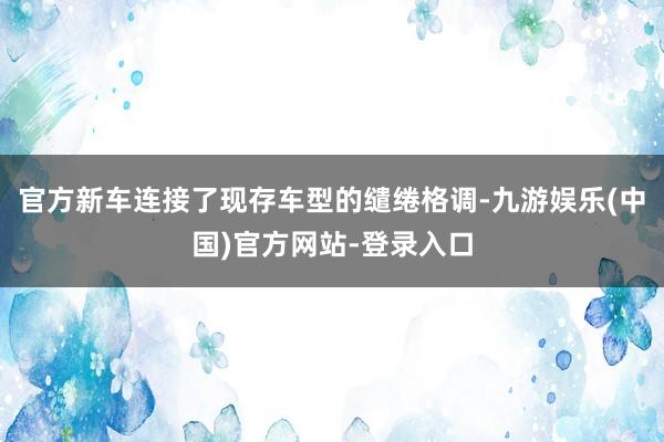 官方新车连接了现存车型的缱绻格调-九游娱乐(中国)官方网站-登录入口