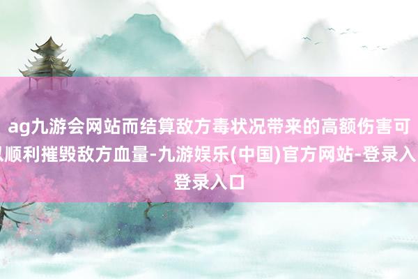 ag九游会网站而结算敌方毒状况带来的高额伤害可以顺利摧毁敌方血量-九游娱乐(中国)官方网站-登录入口