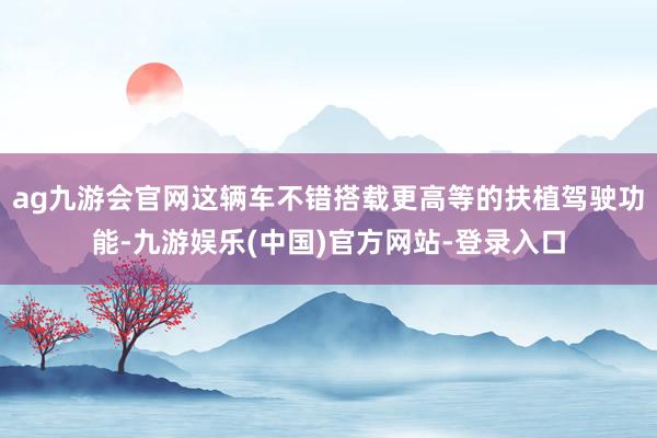 ag九游会官网这辆车不错搭载更高等的扶植驾驶功能-九游娱乐(中国)官方网站-登录入口