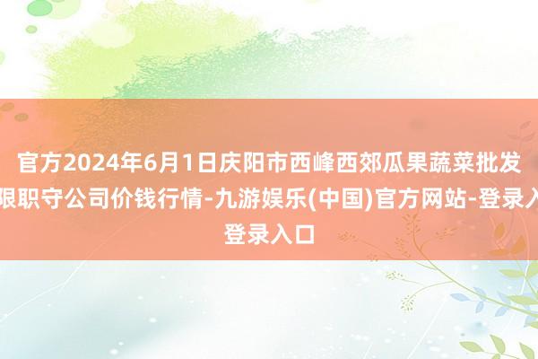 官方2024年6月1日庆阳市西峰西郊瓜果蔬菜批发有限职守公司价钱行情-九游娱乐(中国)官方网站-登录入口