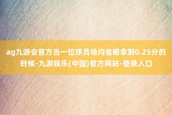 ag九游会官方当一位球员场均省略拿到0.25分的时候-九游娱乐(中国)官方网站-登录入口