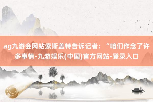 ag九游会网站索斯盖特告诉记者：“咱们作念了许多事情-九游娱乐(中国)官方网站-登录入口