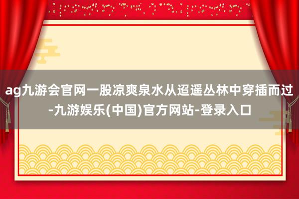 ag九游会官网一股凉爽泉水从迢遥丛林中穿插而过-九游娱乐(中国)官方网站-登录入口