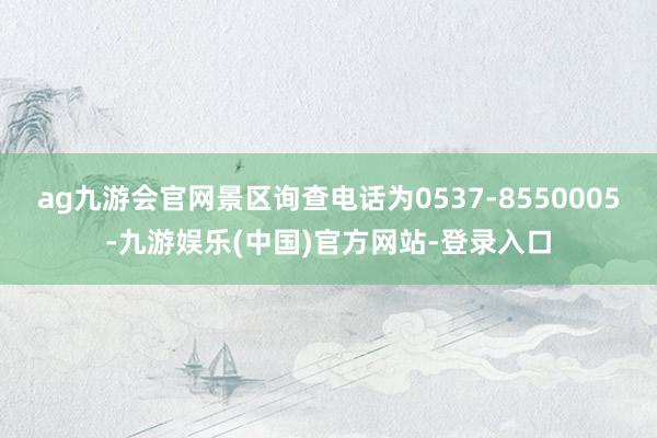 ag九游会官网景区询查电话为0537-8550005-九游娱乐(中国)官方网站-登录入口