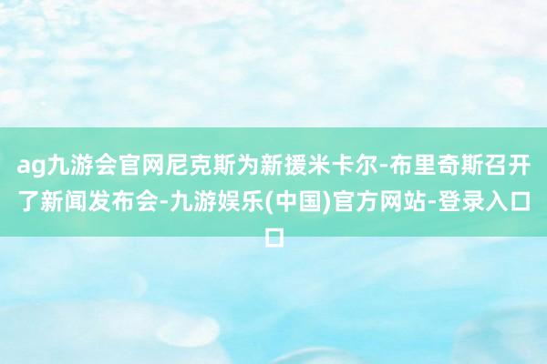 ag九游会官网尼克斯为新援米卡尔-布里奇斯召开了新闻发布会-九游娱乐(中国)官方网站-登录入口