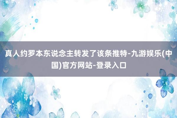 真人约罗本东说念主转发了该条推特-九游娱乐(中国)官方网站-登录入口