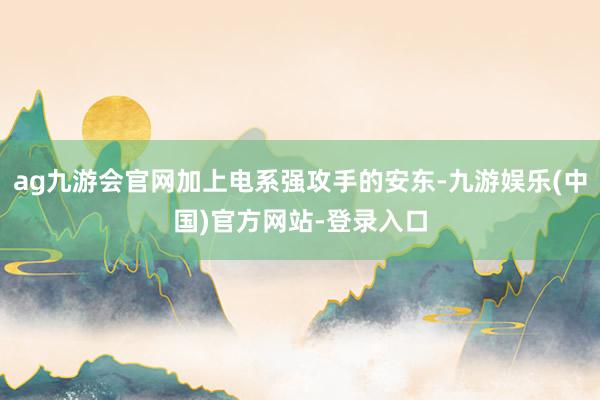 ag九游会官网加上电系强攻手的安东-九游娱乐(中国)官方网站-登录入口