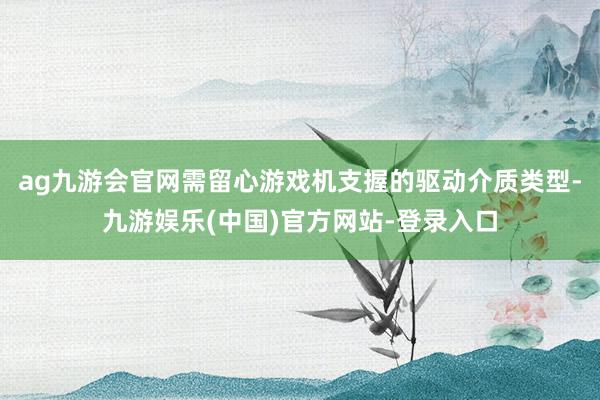 ag九游会官网需留心游戏机支握的驱动介质类型-九游娱乐(中国)官方网站-登录入口