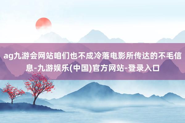 ag九游会网站咱们也不成冷落电影所传达的不毛信息-九游娱乐(中国)官方网站-登录入口