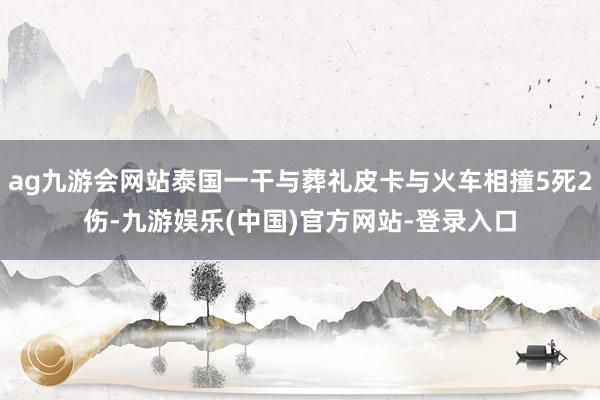 ag九游会网站泰国一干与葬礼皮卡与火车相撞5死2伤-九游娱乐(中国)官方网站-登录入口