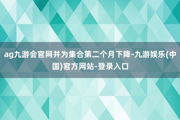 ag九游会官网并为集合第二个月下降-九游娱乐(中国)官方网站-登录入口