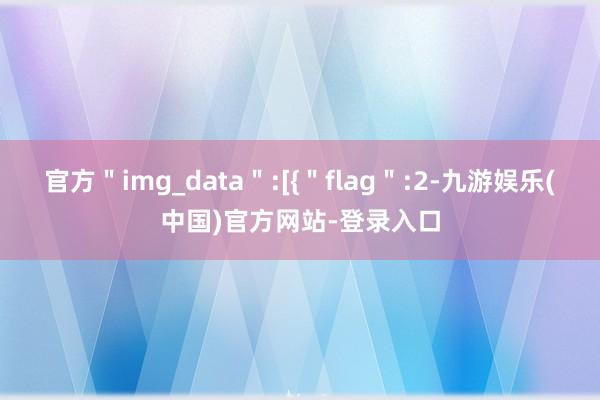 官方＂img_data＂:[{＂flag＂:2-九游娱乐(中国)官方网站-登录入口