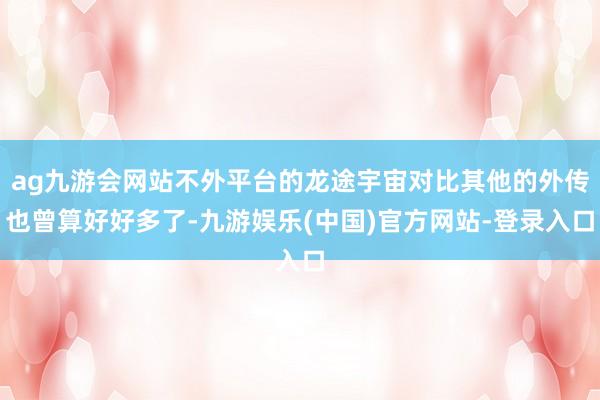 ag九游会网站不外平台的龙途宇宙对比其他的外传也曾算好好多了-九游娱乐(中国)官方网站-登录入口