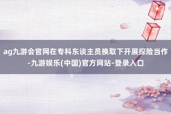 ag九游会官网在专科东谈主员换取下开展探险当作-九游娱乐(中国)官方网站-登录入口