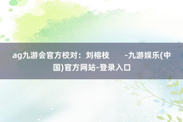 ag九游会官方校对：刘榕枝       -九游娱乐(中国)官方网站-登录入口