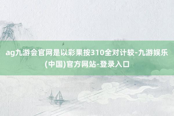 ag九游会官网是以彩果按310全对计较-九游娱乐(中国)官方网站-登录入口