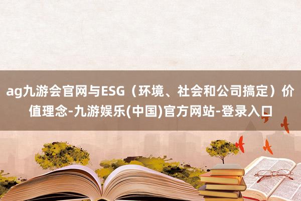 ag九游会官网与ESG（环境、社会和公司搞定）价值理念-九游娱乐(中国)官方网站-登录入口