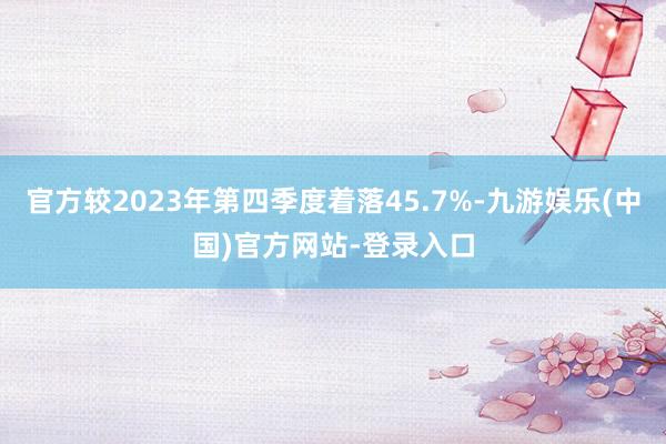 官方较2023年第四季度着落45.7%-九游娱乐(中国)官方网站-登录入口