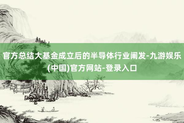 官方总结大基金成立后的半导体行业阐发-九游娱乐(中国)官方网站-登录入口