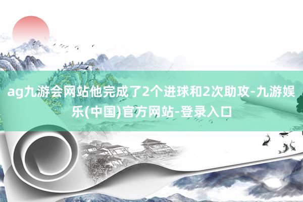 ag九游会网站他完成了2个进球和2次助攻-九游娱乐(中国)官方网站-登录入口