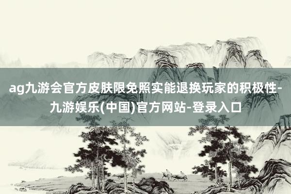 ag九游会官方皮肤限免照实能退换玩家的积极性-九游娱乐(中国)官方网站-登录入口