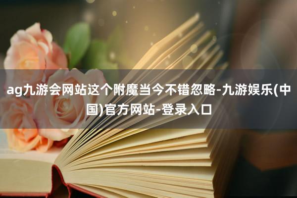 ag九游会网站这个附魔当今不错忽略-九游娱乐(中国)官方网站-登录入口