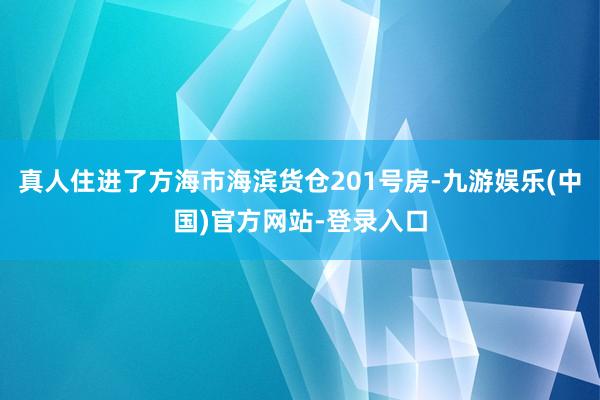 真人住进了方海市海滨货仓201号房-九游娱乐(中国)官方网站-登录入口