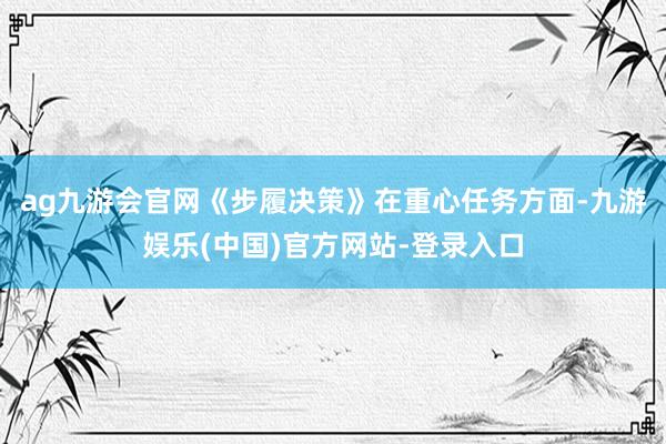 ag九游会官网《步履决策》在重心任务方面-九游娱乐(中国)官方网站-登录入口