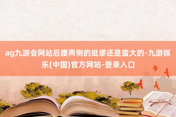 ag九游会网站后腰两侧的纰谬还是蛮大的-九游娱乐(中国)官方网站-登录入口