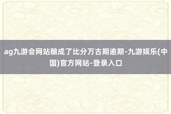 ag九游会网站酿成了比分万古期逾期-九游娱乐(中国)官方网站-登录入口