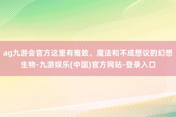 ag九游会官方这里有雅致、魔法和不成想议的幻想生物-九游娱乐(中国)官方网站-登录入口