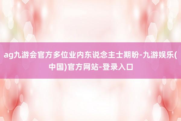 ag九游会官方多位业内东说念主士期盼-九游娱乐(中国)官方网站-登录入口