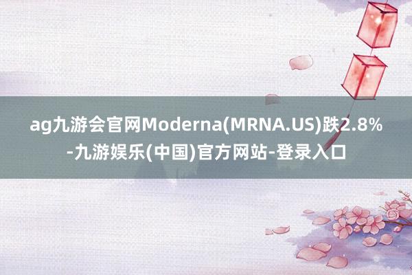 ag九游会官网Moderna(MRNA.US)跌2.8%-九游娱乐(中国)官方网站-登录入口