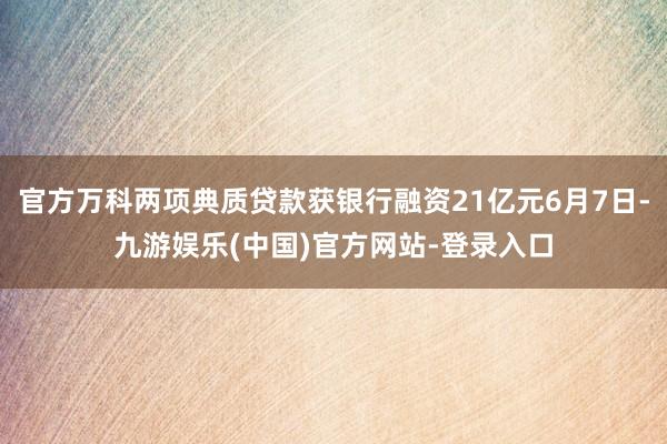 官方万科两项典质贷款获银行融资21亿元6月7日-九游娱乐(中国)官方网站-登录入口