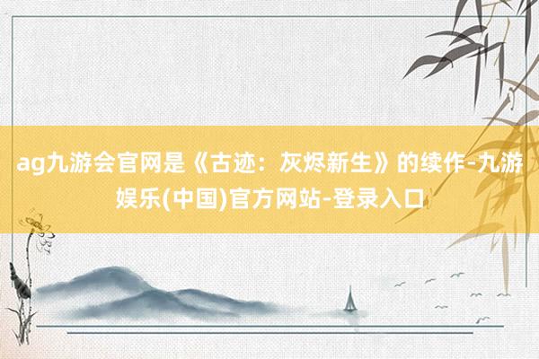 ag九游会官网是《古迹：灰烬新生》的续作-九游娱乐(中国)官方网站-登录入口