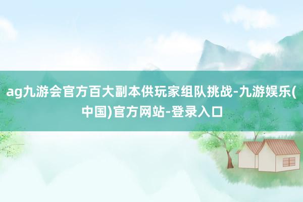 ag九游会官方百大副本供玩家组队挑战-九游娱乐(中国)官方网站-登录入口