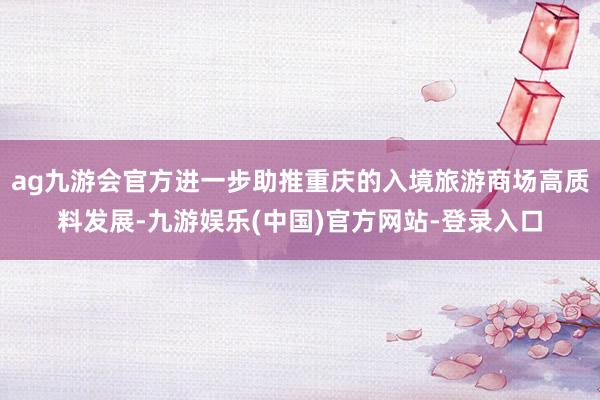 ag九游会官方进一步助推重庆的入境旅游商场高质料发展-九游娱乐(中国)官方网站-登录入口