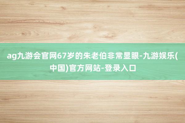 ag九游会官网67岁的朱老伯非常显眼-九游娱乐(中国)官方网站-登录入口