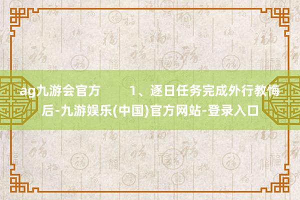 ag九游会官方        1、逐日任务完成外行教悔后-九游娱乐(中国)官方网站-登录入口