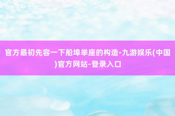 官方最初先容一下船埠举座的构造-九游娱乐(中国)官方网站-登录入口