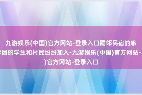 九游娱乐(中国)官方网站-登录入口隔邻民宿的旅客、研学团的学生和村民纷纷加入-九游娱乐(中国)官方网站-登录入口