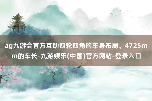 ag九游会官方互助四轮四角的车身布局、4725mm的车长-九游娱乐(中国)官方网站-登录入口