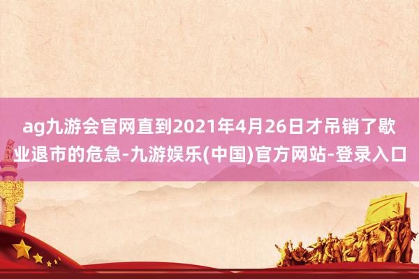 ag九游会官网直到2021年4月26日才吊销了歇业退市的危急-九游娱乐(中国)官方网站-登录入口