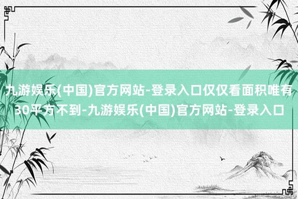 九游娱乐(中国)官方网站-登录入口仅仅看面积唯有30平方不到-九游娱乐(中国)官方网站-登录入口