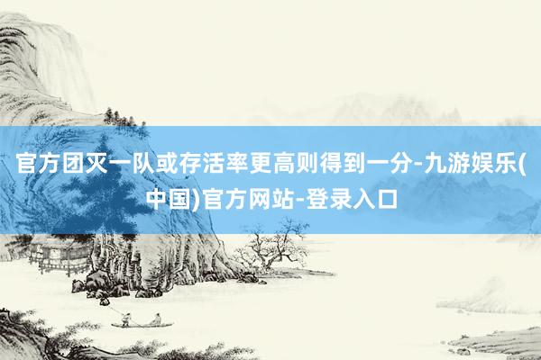 官方团灭一队或存活率更高则得到一分-九游娱乐(中国)官方网站-登录入口