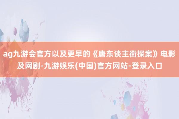 ag九游会官方以及更早的《唐东谈主街探案》电影及网剧-九游娱乐(中国)官方网站-登录入口