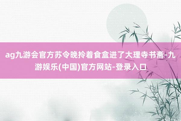 ag九游会官方苏令晚拎着食盒进了大理寺书斋-九游娱乐(中国)官方网站-登录入口