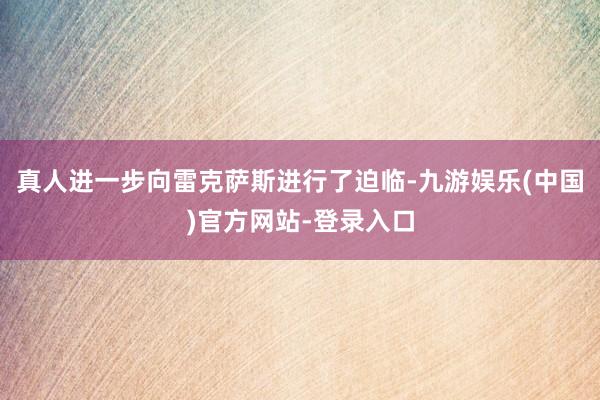 真人进一步向雷克萨斯进行了迫临-九游娱乐(中国)官方网站-登录入口