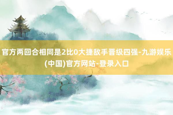 官方两回合相同是2比0大捷敌手晋级四强-九游娱乐(中国)官方网站-登录入口